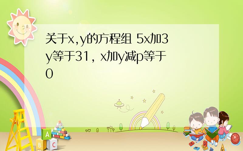 关于x,y的方程组 5x加3y等于31, x加y减p等于0