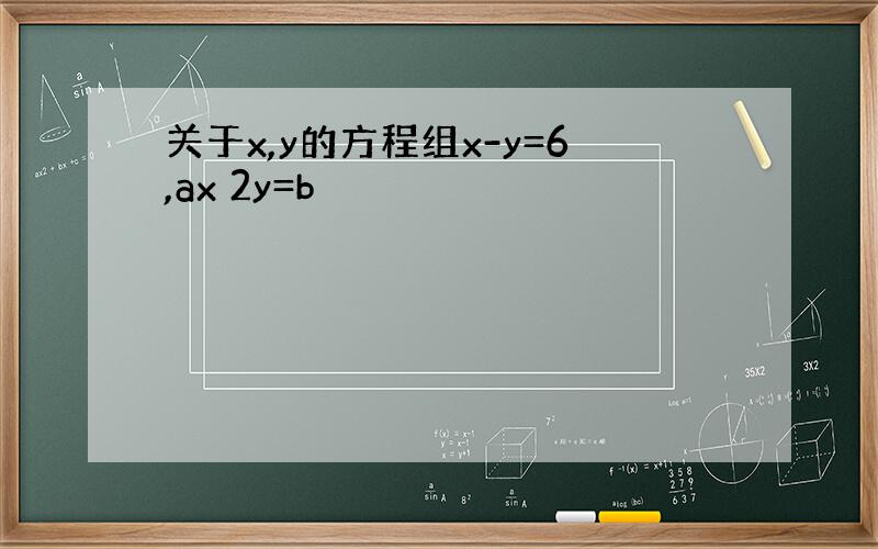 关于x,y的方程组x-y=6,ax 2y=b