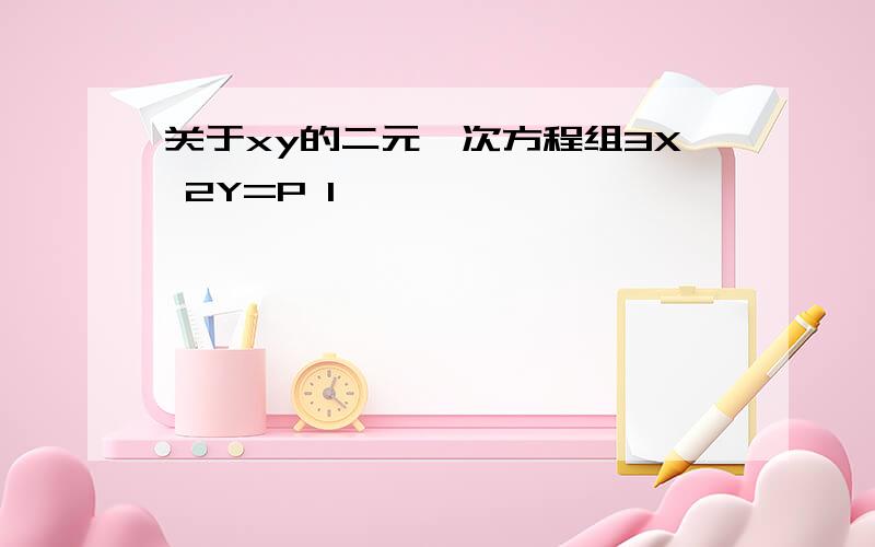 关于xy的二元一次方程组3X 2Y=P 1