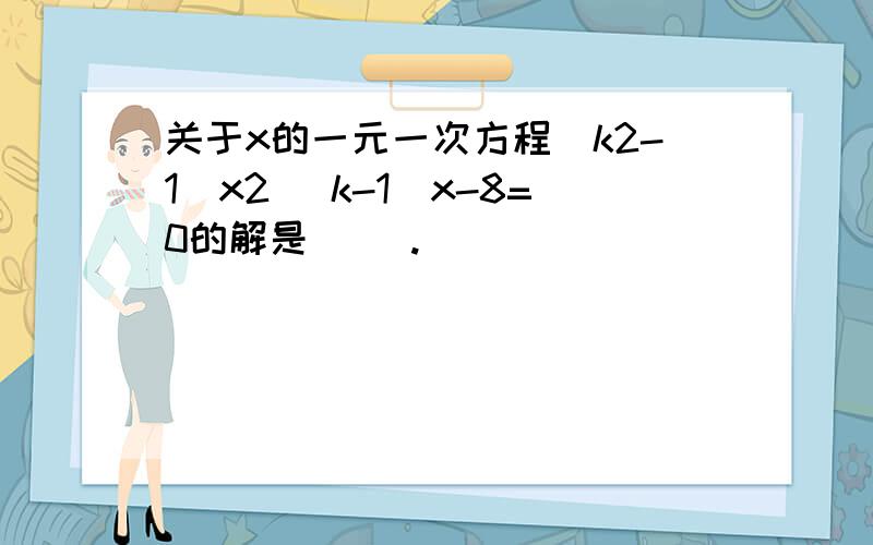 关于x的一元一次方程(k2-1)x2 (k-1)x-8=0的解是( ).