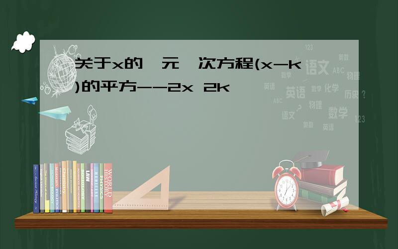 关于x的一元一次方程(x-k)的平方--2x 2k