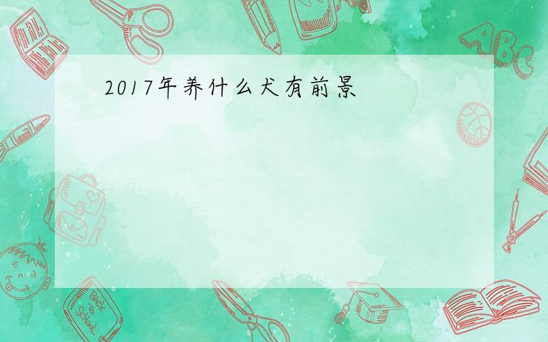 2017年养什么犬有前景