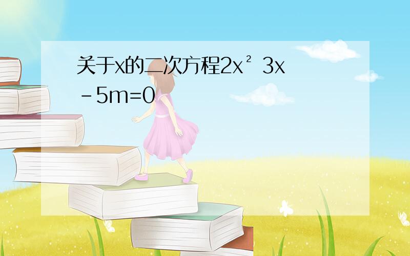 关于x的二次方程2x² 3x-5m=0