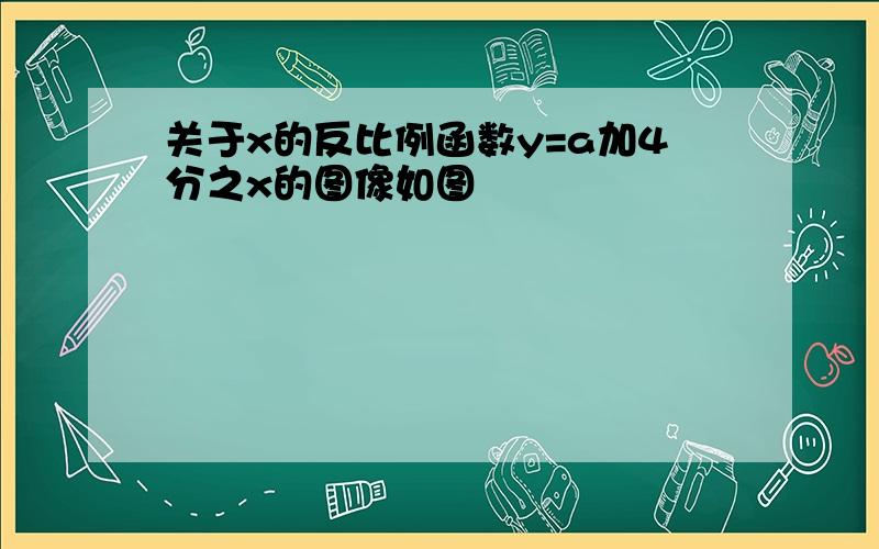 关于x的反比例函数y=a加4分之x的图像如图