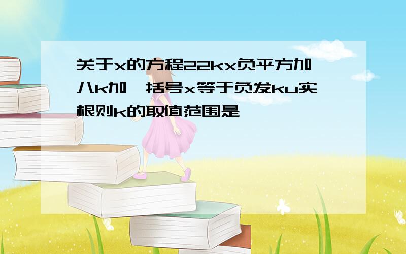 关于x的方程22kx负平方加八k加一括号x等于负发ku实根则k的取值范围是