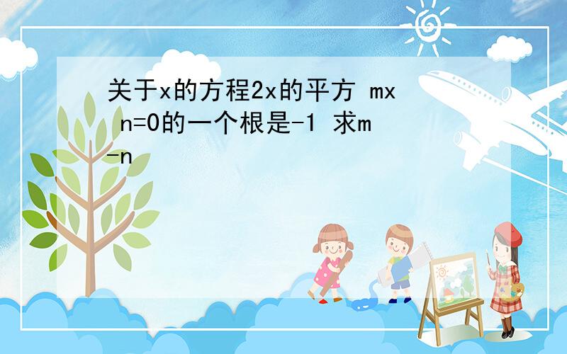 关于x的方程2x的平方 mx n=0的一个根是-1 求m-n