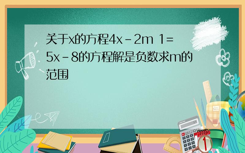 关于x的方程4x-2m 1=5x-8的方程解是负数求m的范围