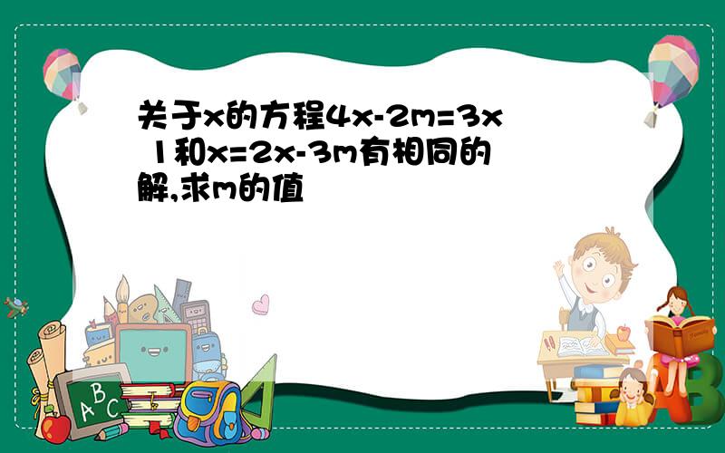 关于x的方程4x-2m=3x 1和x=2x-3m有相同的解,求m的值