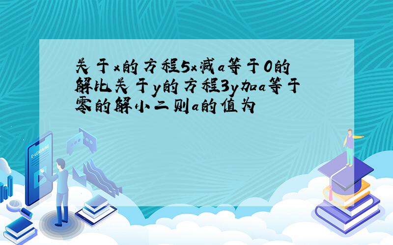 关于x的方程5x减a等于0的解比关于y的方程3y加a等于零的解小二则a的值为