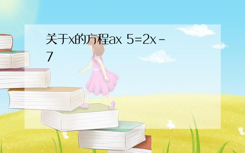 关于x的方程ax 5=2x-7