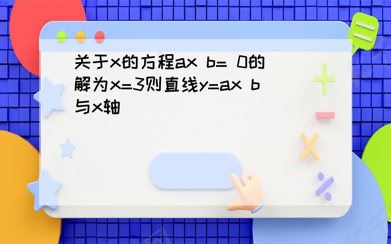 关于x的方程ax b= 0的解为x=3则直线y=ax b与x轴