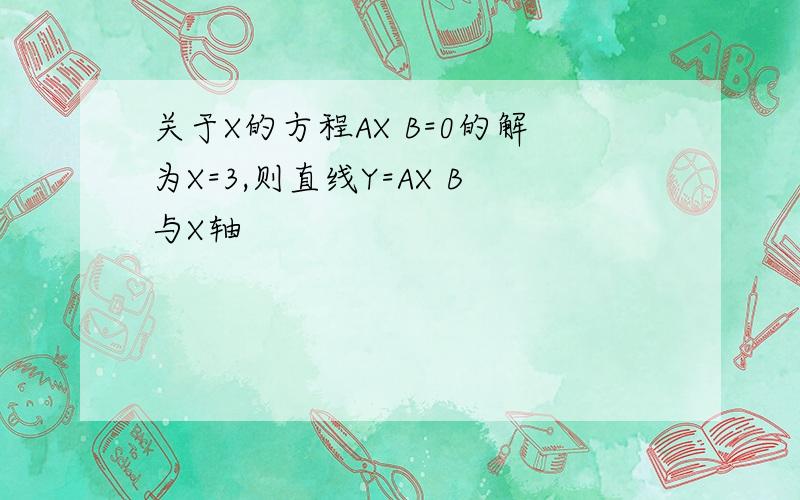 关于X的方程AX B=0的解为X=3,则直线Y=AX B与X轴