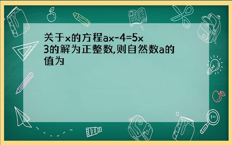 关于x的方程ax-4=5x 3的解为正整数,则自然数a的值为