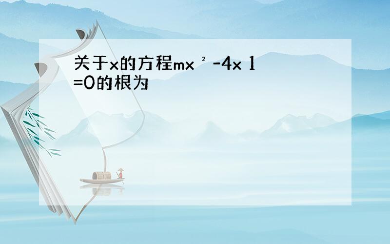 关于x的方程mx²-4x 1=0的根为