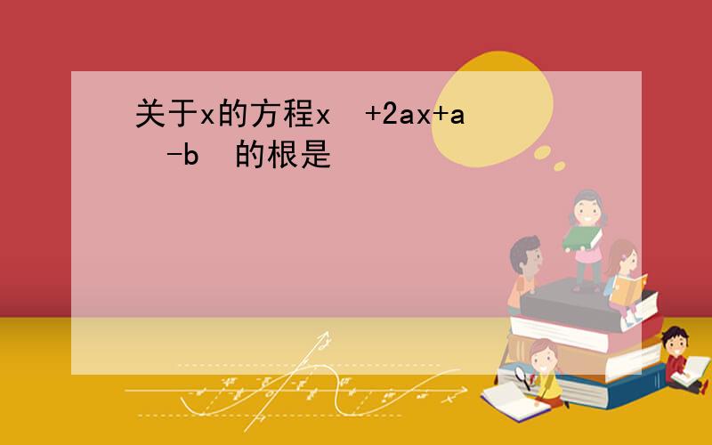 关于x的方程x²+2ax+a²-b²的根是