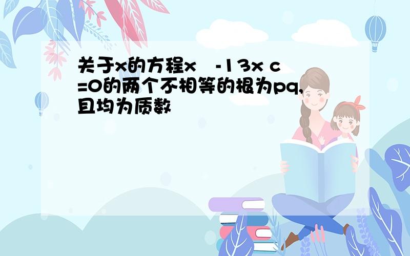 关于x的方程x²-13x c=0的两个不相等的根为pq,且均为质数