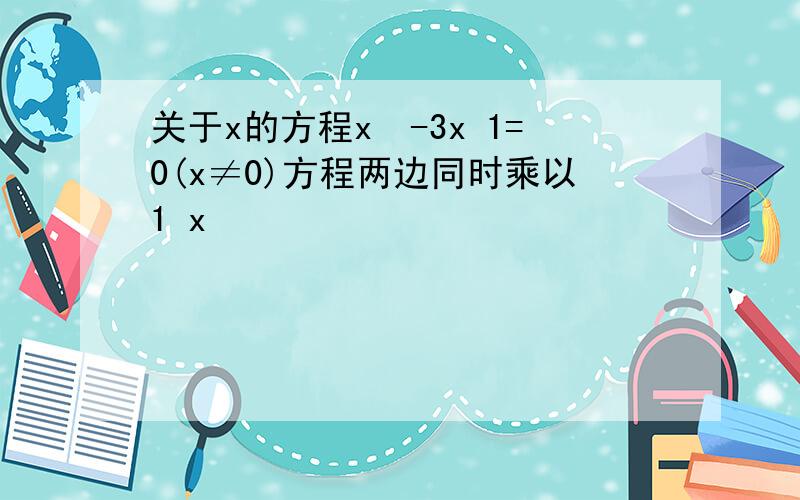 关于x的方程x²-3x 1=0(x≠0)方程两边同时乘以1 x