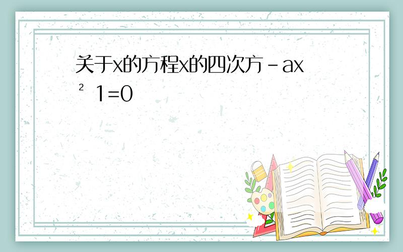 关于x的方程x的四次方-ax² 1=0