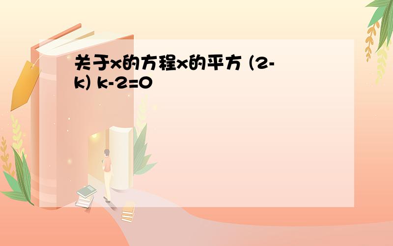 关于x的方程x的平方 (2-k) k-2=0