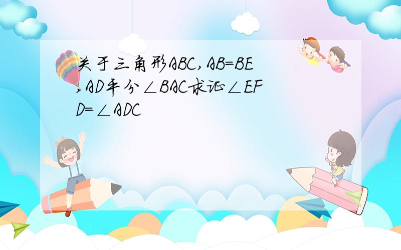 关于三角形ABC,AB=BE,AD平分∠BAC求证∠EFD=∠ADC