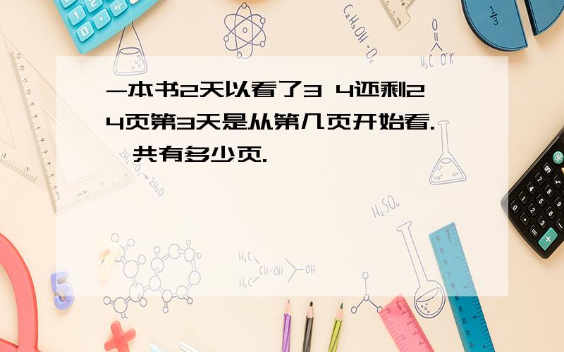 -本书2天以看了3 4还剩24页第3天是从第几页开始看.一共有多少页.