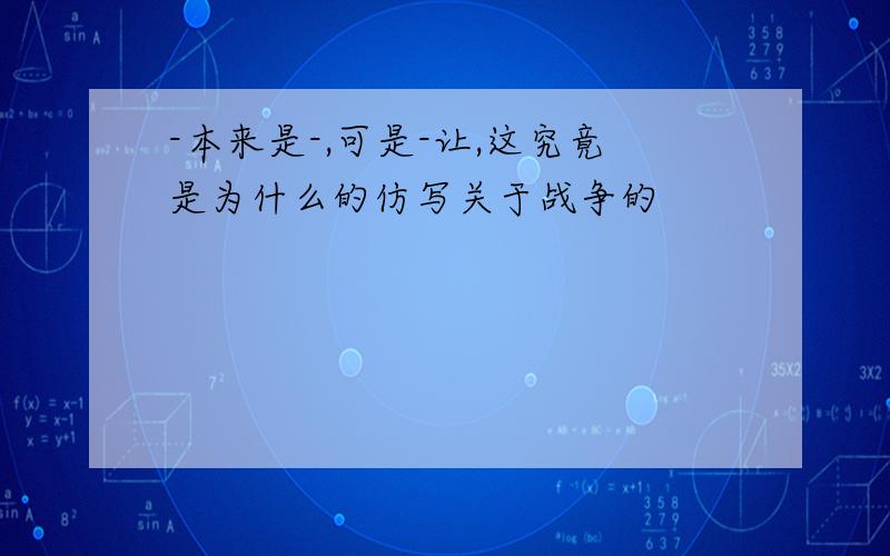 -本来是-,可是-让,这究竟是为什么的仿写关于战争的