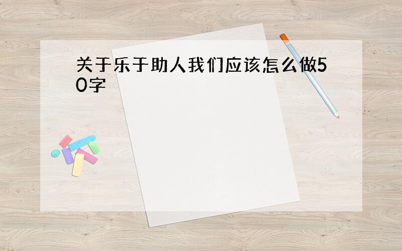 关于乐于助人我们应该怎么做50字