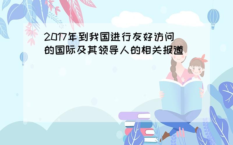 2017年到我国进行友好访问的国际及其领导人的相关报道