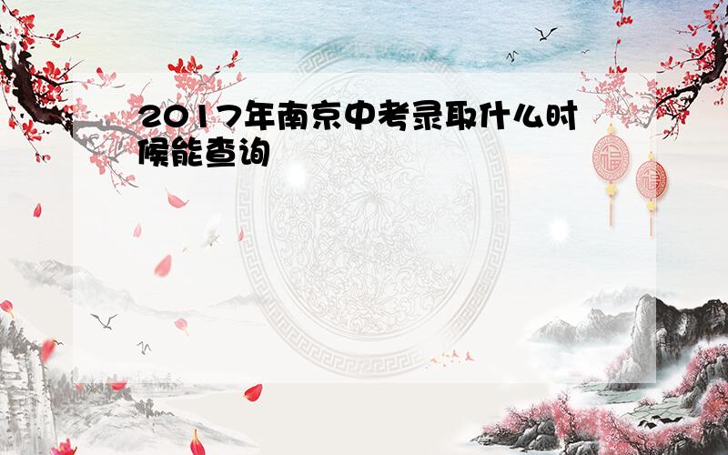 2017年南京中考录取什么时候能查询