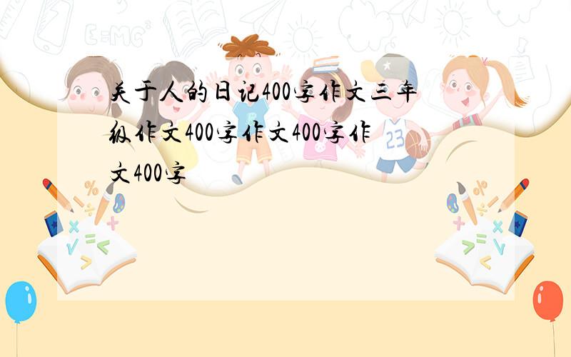 关于人的日记400字作文三年级作文400字作文400字作文400字