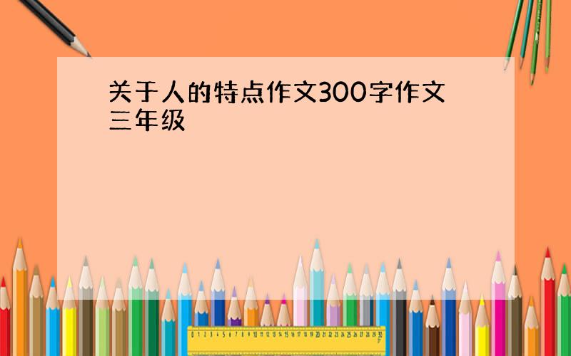 关于人的特点作文300字作文三年级