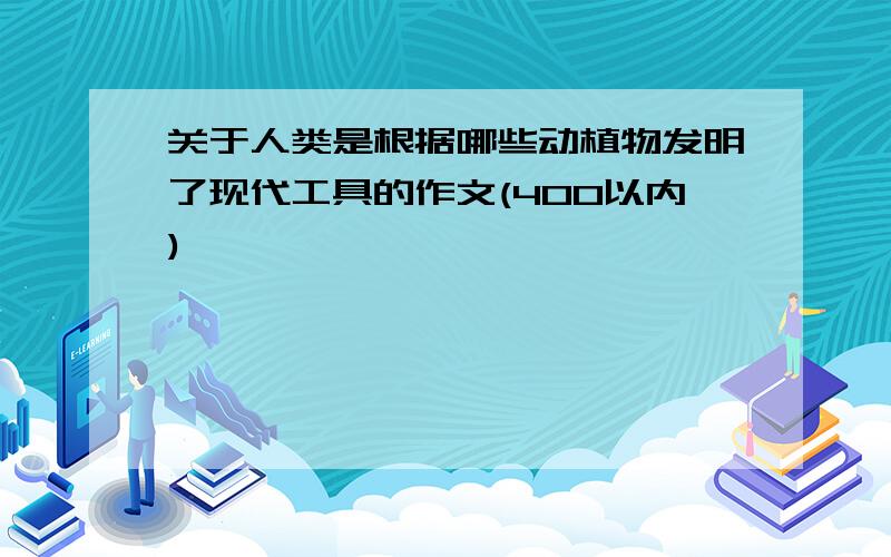 关于人类是根据哪些动植物发明了现代工具的作文(400以内)