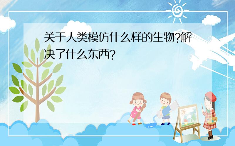 关于人类模仿什么样的生物?解决了什么东西?