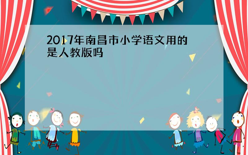 2017年南昌市小学语文用的是人教版吗