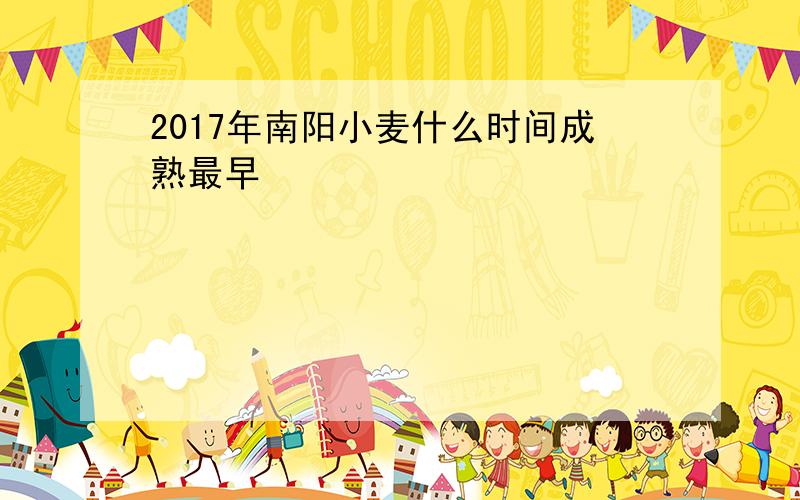 2017年南阳小麦什么时间成熟最早