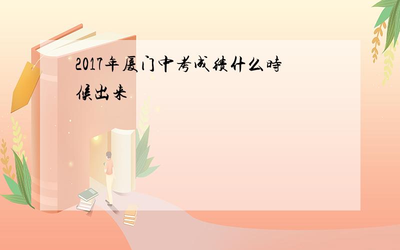 2017年厦门中考成绩什么时候出来