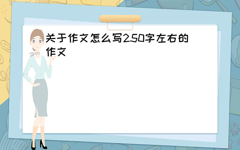 关于作文怎么写250字左右的作文