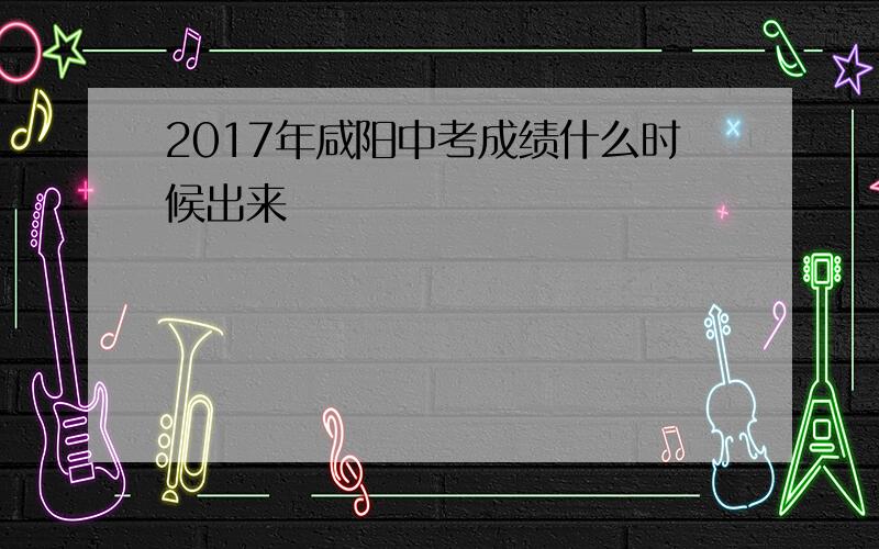 2017年咸阳中考成绩什么时候出来