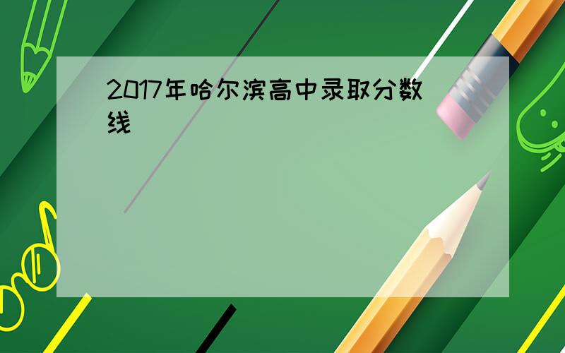 2017年哈尔滨高中录取分数线