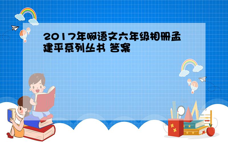 2017年啊语文六年级相册孟建平系列丛书 答案