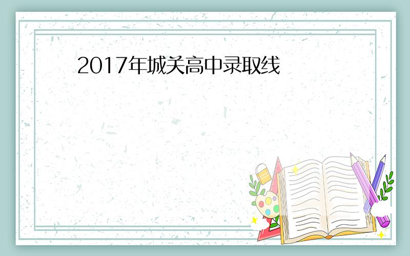 2017年城关高中录取线