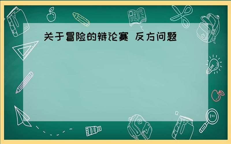 关于冒险的辩论赛 反方问题