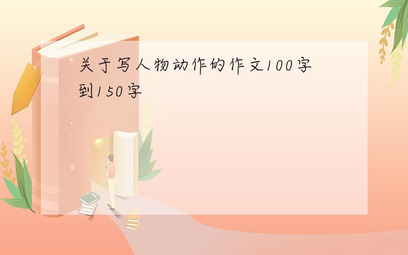 关于写人物动作的作文100字到150字