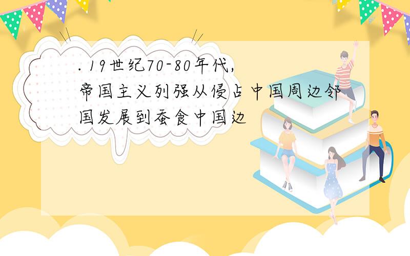 . 19世纪70-80年代,帝国主义列强从侵占中国周边邻国发展到蚕食中国边
