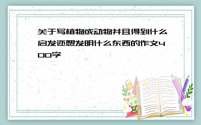 关于写植物或动物并且得到什么启发还想发明什么东西的作文400字