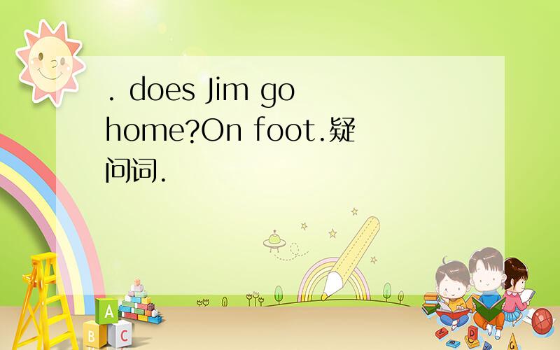 . does Jim go home?On foot.疑问词.