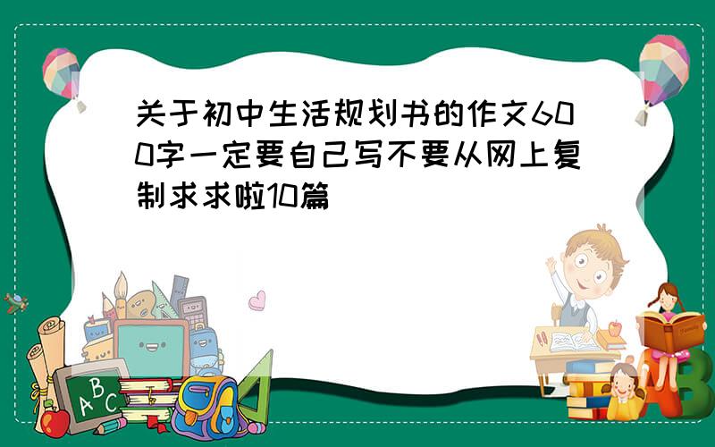 关于初中生活规划书的作文600字一定要自己写不要从网上复制求求啦10篇