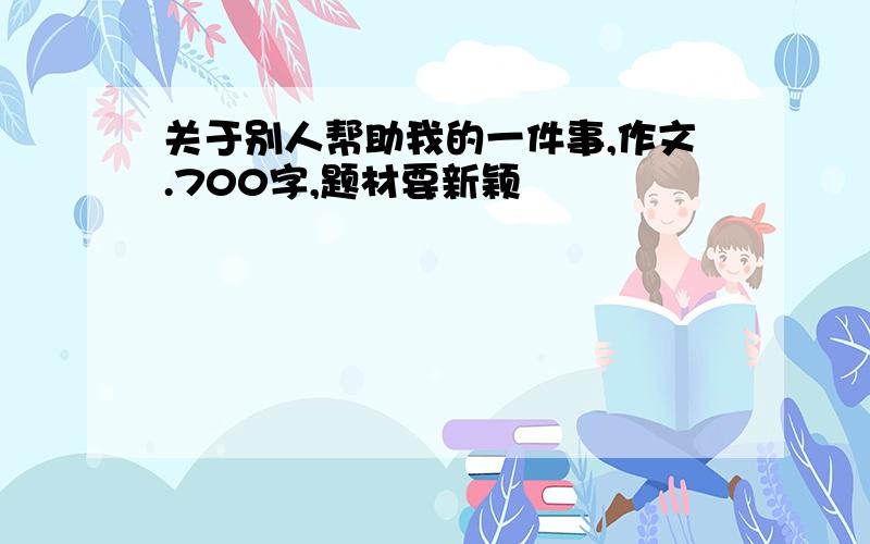 关于别人帮助我的一件事,作文.700字,题材要新颖