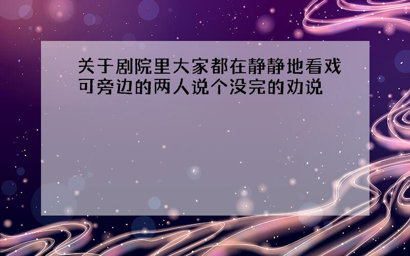 关于剧院里大家都在静静地看戏可旁边的两人说个没完的劝说