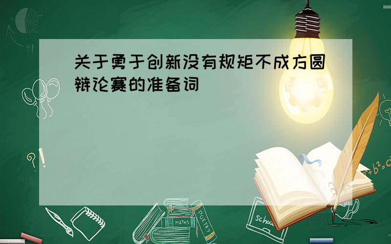 关于勇于创新没有规矩不成方圆辩论赛的准备词